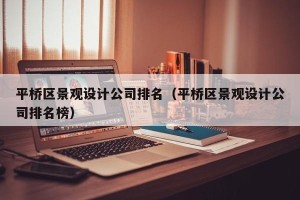 平桥区景观设计公司排名（平桥区景观设计公司排名榜）