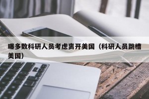 曝多数科研人员考虑离开美国（科研人员跳槽美国）