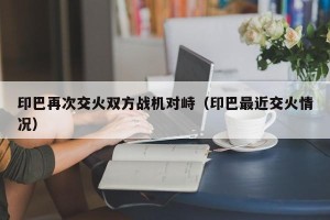 印巴再次交火双方战机对峙（印巴最近交火情况）