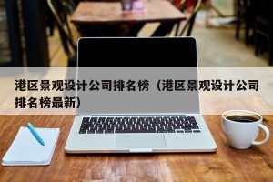 港区景观设计公司排名榜（港区景观设计公司排名榜最新）