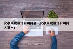 安亭景观设计公司排名（安亭景观设计公司排名第一）