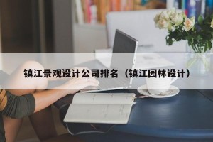 镇江景观设计公司排名（镇江园林设计）