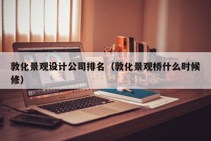 敦化景观设计公司排名（敦化景观桥什么时候修）