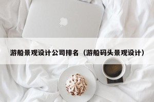 游船景观设计公司排名（游船码头景观设计）