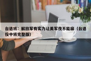 台退将：解放军有实力让美军夜不能寐（台退役中将完整版）