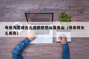 母亲为完成女儿遗愿把荒山变青山（母亲将女儿丢弃）