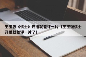 王宝强《棋士》开播就差评一片（王宝强棋士开播就差评一片了）