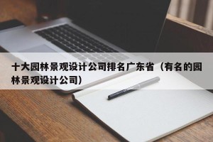 十大园林景观设计公司排名广东省（有名的园林景观设计公司）