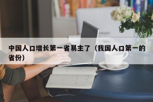 中国人口增长第一省易主了（我国人口第一的省份）