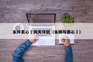 朱婷袁心玥同天夺冠（朱婷与袁心玥）