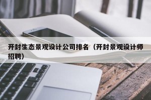 开封生态景观设计公司排名（开封景观设计师招聘）