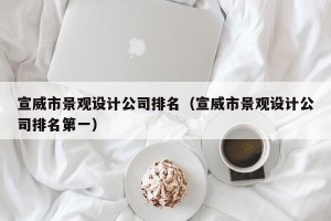 宣威市景观设计公司排名（宣威市景观设计公司排名第一）