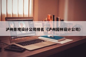 泸州景观设计公司排名（泸州园林设计公司）