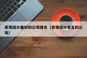 景观设计最好的公司排名（景观设计有名的公司）