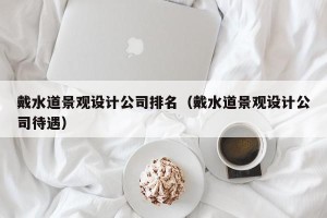 戴水道景观设计公司排名（戴水道景观设计公司待遇）