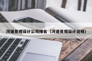 河道景观设计公司排名（河道景观设计说明）