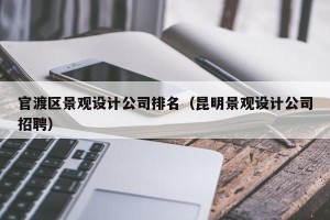 官渡区景观设计公司排名（昆明景观设计公司招聘）