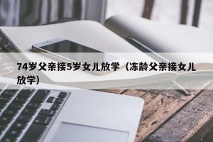 74岁父亲接5岁女儿放学（冻龄父亲接女儿放学）