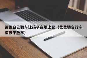爸爸自己骑车让孩子在地上爬（爸爸骑自行车接孩子放学）
