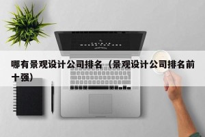 哪有景观设计公司排名（景观设计公司排名前十强）