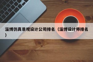 淄博仿真景观设计公司排名（淄博设计师排名）