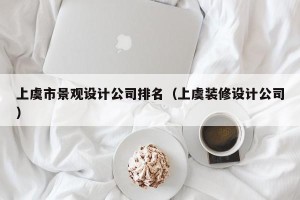 上虞市景观设计公司排名（上虞装修设计公司）