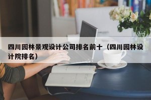 四川园林景观设计公司排名前十（四川园林设计院排名）