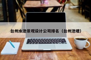 台州水池景观设计公司排名（台州池塘）
