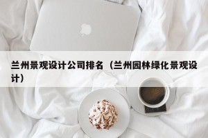 兰州景观设计公司排名（兰州园林绿化景观设计）
