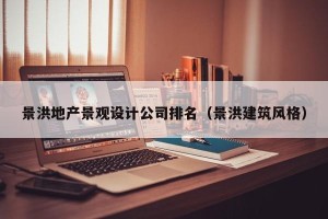 景洪地产景观设计公司排名（景洪建筑风格）