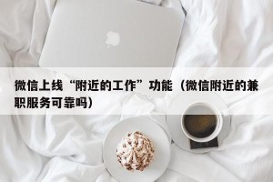 微信上线“附近的工作”功能（微信附近的兼职服务可靠吗）