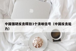 中国强硬反击释放3个清晰信号（中国反击能力）