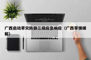 广西启动旱灾防御三级应急响应（广西旱情缓解）