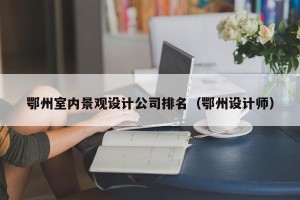 鄂州室内景观设计公司排名（鄂州设计师）