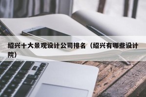 绍兴十大景观设计公司排名（绍兴有哪些设计院）