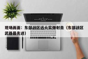 现场画面：东部战区远火实弹射击（东部战区武器最先进）
