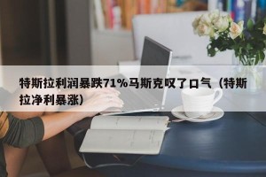 特斯拉利润暴跌71%马斯克叹了口气（特斯拉净利暴涨）