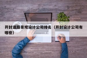 开封道路景观设计公司排名（开封设计公司有哪些）