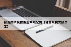 台当局歧视性驱逐大陆配偶（台企歧视大陆员工）