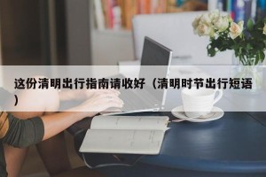 这份清明出行指南请收好（清明时节出行短语）