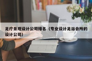足疗景观设计公司排名（专业设计足浴会所的设计公司）