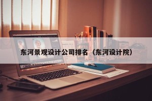 东河景观设计公司排名（东河设计院）