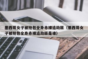 墨西哥女子被抢包全身赤裸追劫匪（墨西哥女子被抢包全身赤裸追劫匪是谁）