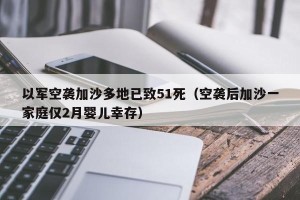 以军空袭加沙多地已致51死（空袭后加沙一家庭仅2月婴儿幸存）