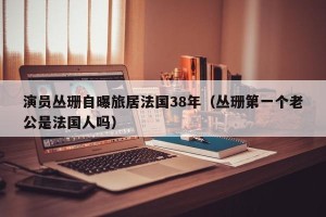 演员丛珊自曝旅居法国38年（丛珊第一个老公是法国人吗）