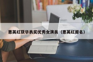 惠英红获华表奖优秀女演员（惠英红原名）