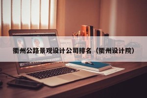衢州公路景观设计公司排名（衢州设计院）