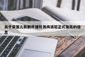 关于宋祖儿新剧开播税务风波后正式复出的信息