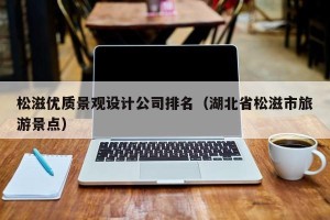 松滋优质景观设计公司排名（湖北省松滋市旅游景点）