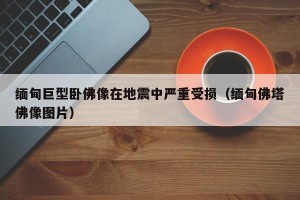 缅甸巨型卧佛像在地震中严重受损（缅甸佛塔佛像图片）
